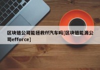 区块链公司能拯救ff汽车吗[区块链能源公司efforce]