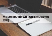 木炎区块链公司怎么样[木炎集团公司gm生态链]