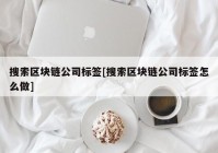 搜索区块链公司标签[搜索区块链公司标签怎么做]