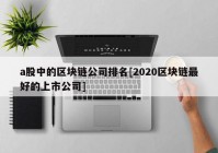 a股中的区块链公司排名[2020区块链最好的上市公司]