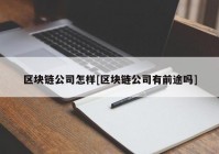 区块链公司怎样[区块链公司有前途吗]