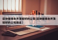 区块链钱包开发较好的公司[区块链钱包开发较好的公司排名]