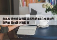 怎么知道哪些公司是做区块链的[在哪里能够查询自己的区块链信息]