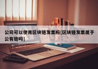 公司可以使用区块链发票吗[区块链发票属于公有链吗]