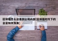 区块链怎么运用到公司内部[区块链时代下的企业如何发展]