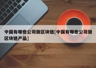 中国有哪些公司做区块链[中国有哪些公司做区块链产品]