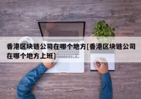 香港区块链公司在哪个地方[香港区块链公司在哪个地方上班]