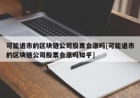 可能退市的区块链公司股票会涨吗[可能退市的区块链公司股票会涨吗知乎]