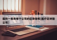 医院一般用哪个公司的区块链呢[医疗区块链公司]