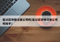 能以区块链注册公司吗[能以区块链注册公司吗知乎]