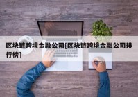 区块链跨境金融公司[区块链跨境金融公司排行榜]