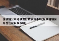 区块链公司可以发行数字货币吗[区块链项目现在还可以发币吗]