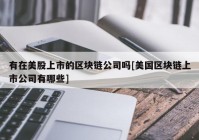 有在美股上市的区块链公司吗[美国区块链上市公司有哪些]