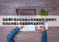 招商银行投资区块链公司是骗局吗[招商银行投资区块链公司是骗局吗是真的吗]