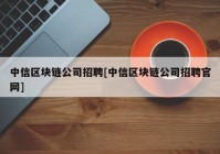 中信区块链公司招聘[中信区块链公司招聘官网]