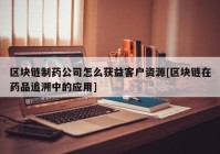 区块链制药公司怎么获益客户资源[区块链在药品追溯中的应用]