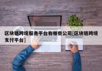 区块链跨境服务平台有哪些公司[区块链跨境支付平台]