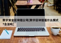 数字安全区块链公司[数字区块链是什么模式?合法吗]