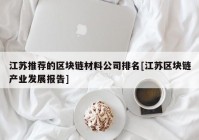 江苏推荐的区块链材料公司排名[江苏区块链产业发展报告]