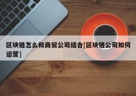 区块链怎么和商贸公司结合[区块链公司如何运营]