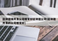 区块链接开发公司哪家好区块链公司[区块链开发的公司哪家好]